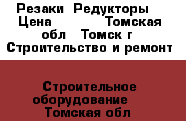 Резаки  Редукторы. › Цена ­ 1 000 - Томская обл., Томск г. Строительство и ремонт » Строительное оборудование   . Томская обл.